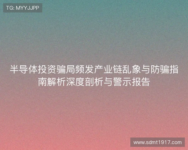 半导体投资骗局频发产业链乱象与防骗指南解析深度剖析与警示报告