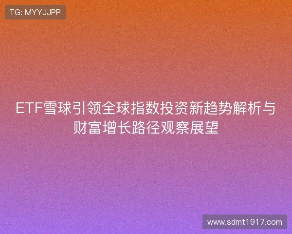 ETF雪球引领全球指数投资新趋势解析与财富增长路径观察展望